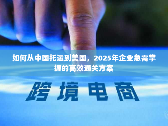 如何从中国托运到美国，2025年企业急需掌握的高效通关方案