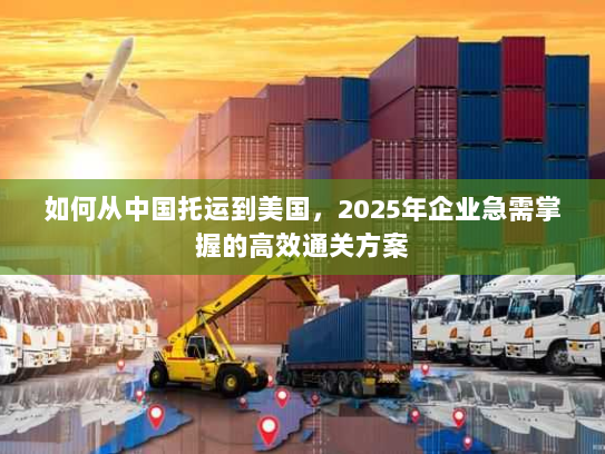 如何从中国托运到美国，2025年企业急需掌握的高效通关方案