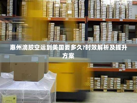 惠州滴胶空运到美国要多久?时效解析及提升方案