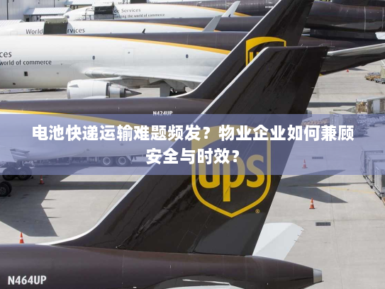 电池快递运输难题频发？物业企业如何兼顾安全与时效？