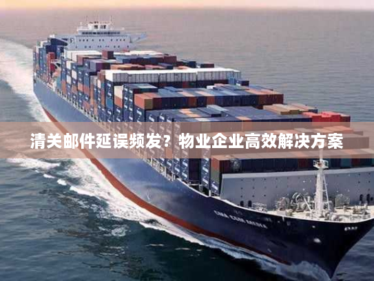 清关邮件延误频发?物业企业高效解决方案 清关邮件延误频发?物业企业高效解决方案