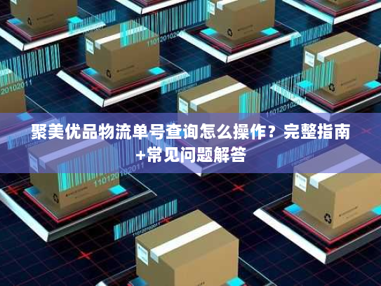聚美优品物流单号查询怎么操作？完整指南+常见问题解答