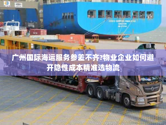 广州国际海运服务参差不齐?物业企业如何避开隐性成本精准选物流 广州国际海运服务参差不齐?物业企业如何避开隐性成本精准选物流