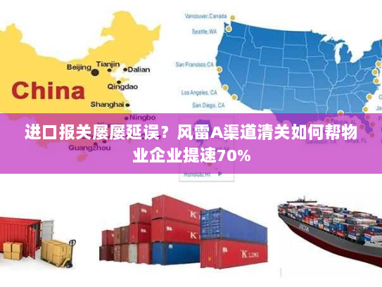 进口报关屡屡延误？风雷A渠道清关如何帮物业企业提速70%