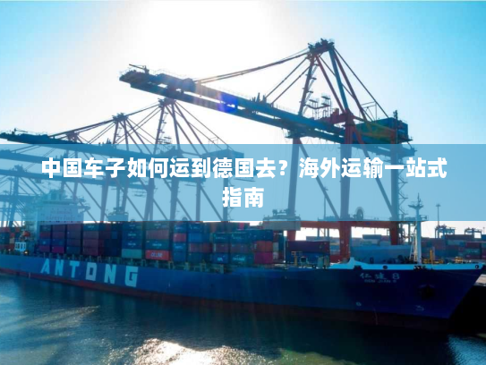 中国车子如何运到德国去?海外运输一站式指南 中国车子如何运到德国去?海外运输一站式指南