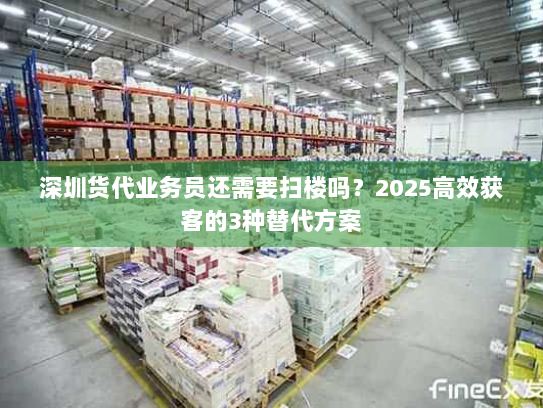 深圳货代业务员还需要扫楼吗?2025高效获客的3种替代方案 深圳货代业务员还需要扫楼吗?2025高效获客的3种替代方案