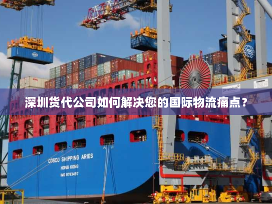 深圳货代公司如何解决您的国际物流痛点? 深圳货代公司如何解决您的国际物流痛点?