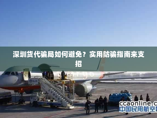 深圳货代骗局如何避免?实用防骗指南来支招 深圳货代骗局如何避免?实用防骗指南来支招