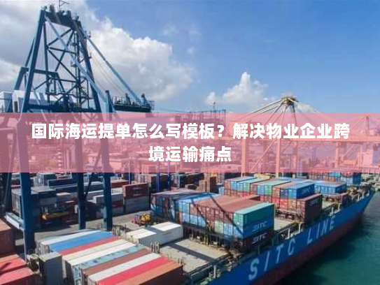 国际海运提单怎么写模板？解决物业企业跨境运输痛点