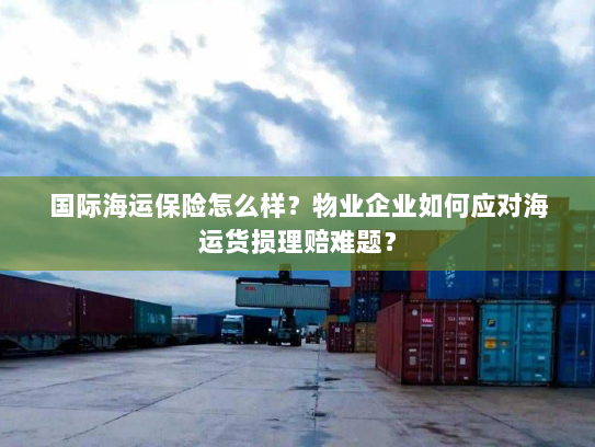 国际海运保险怎么样?物业企业如何应对海运货损理赔难题? 国际海运保险怎么样?物业企业如何应对海运货损理赔难题?