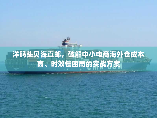 洋码头贝海直邮,破解中小电商海外仓成本高、时效慢困局的实战方案 洋码头贝海直邮,破解中小电商海外仓成本高、时效慢困局的实战方案