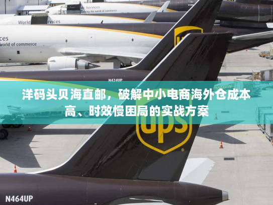 洋码头贝海直邮,破解中小电商海外仓成本高、时效慢困局的实战方案 洋码头贝海直邮,破解中小电商海外仓成本高、时效慢困局的实战方案