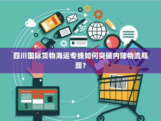 四川国际货物海运专线如何突破内陆物流瓶颈? 四川国际货物海运专线如何突破内陆物流瓶颈?