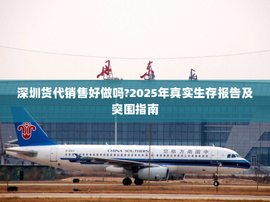 深圳货代销售好做吗?2025年真实生存报告及突围指南 深圳货代销售好做吗?2025年真实生存报告及突围指南