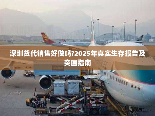 深圳货代销售好做吗?2025年真实生存报告及突围指南 深圳货代销售好做吗?2025年真实生存报告及突围指南