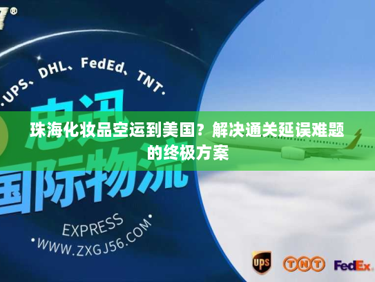 珠海化妆品空运到美国？解决通关延误难题的终极方案