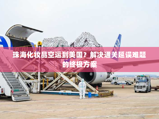 珠海化妆品空运到美国？解决通关延误难题的终极方案