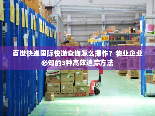 百世快递国际快递查询怎么操作?物业企业必知的3种高效追踪方法 百世快递国际快递查询怎么操作?物业企业必知的3种高效追踪方法