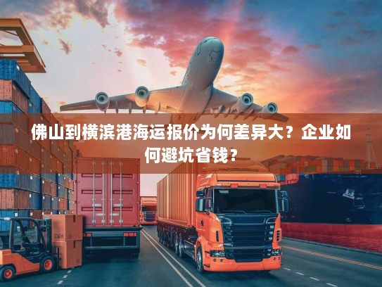 佛山到横滨港海运报价为何差异大？企业如何避坑省钱？