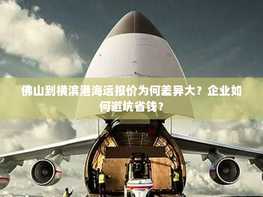 佛山到横滨港海运报价为何差异大？企业如何避坑省钱？