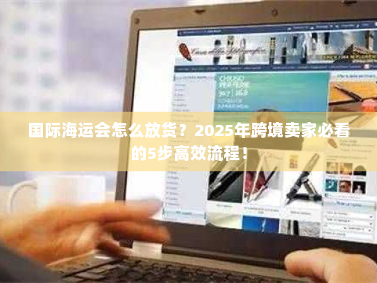 国际海运会怎么放货?2025年跨境卖家必看的5步高效流程! 国际海运会怎么放货?2025年跨境卖家必看的5步高效流程!