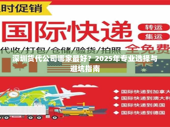 深圳货代公司哪家最好?2025年专业选择与避坑指南 深圳货代公司哪家最好?2025年专业选择与避坑指南