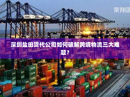 深圳盐田货代公司如何破解跨境物流三大难题？