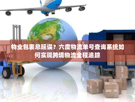 物业包裹总延误?六度物流单号查询系统如何实现跨境物流全程追踪 物业包裹总延误?六度物流单号查询系统如何实现跨境物流全程追踪