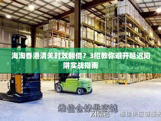 海淘香港清关时效翻倍？3招教你避开延迟陷阱实战指南