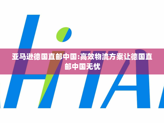 亚马逊德国直邮中国:高效物流方案让德国直邮中国无忧 亚马逊德国直邮中国:高效物流方案让德国直邮中国无忧