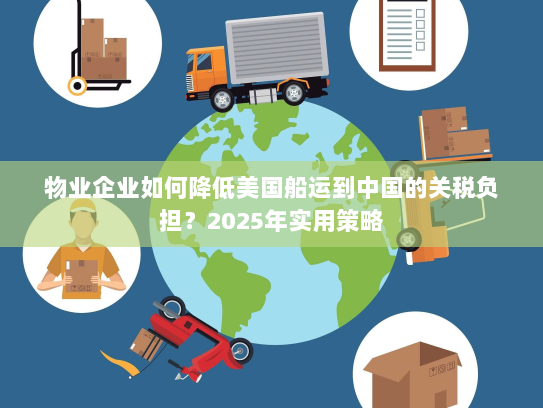 物业企业如何降低美国船运到中国的关税负担?2025年实用策略 物业企业如何降低美国船运到中国的关税负担?2025年实用策略