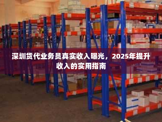 深圳货代业务员真实收入曝光，2025年提升收入的实用指南