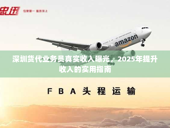 深圳货代业务员真实收入曝光，2025年提升收入的实用指南