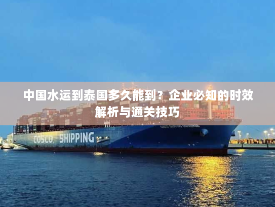 中国水运到泰国多久能到?企业必知的时效解析与通关技巧 中国水运到泰国多久能到?企业必知的时效解析与通关技巧