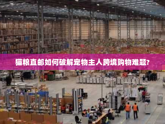 猫粮直邮如何破解宠物主人跨境购物难题? 猫粮直邮如何破解宠物主人跨境购物难题?