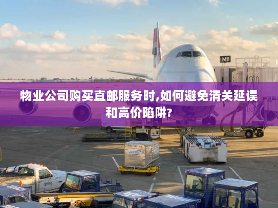 物业公司购买直邮服务时,如何避免清关延误和高价陷阱? 物业公司购买直邮服务时,如何避免清关延误和高价陷阱?