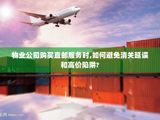 物业公司购买直邮服务时,如何避免清关延误和高价陷阱? 物业公司购买直邮服务时,如何避免清关延误和高价陷阱?