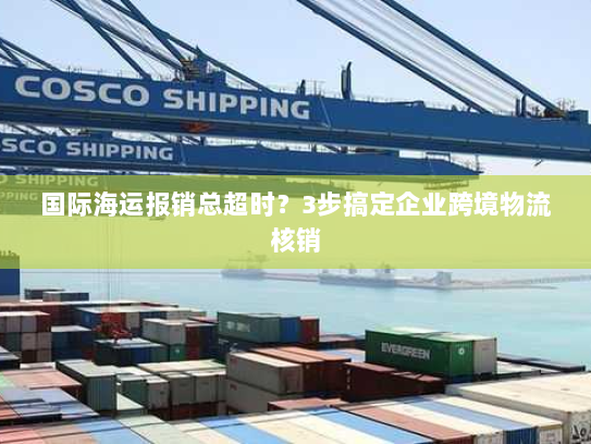 国际海运报销总超时？3步搞定企业跨境物流核销