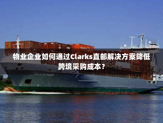 物业企业如何通过Clarks直邮解决方案降低跨境采购成本？