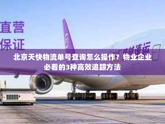 北京天快物流单号查询怎么操作？物业企业必看的3种高效追踪方法