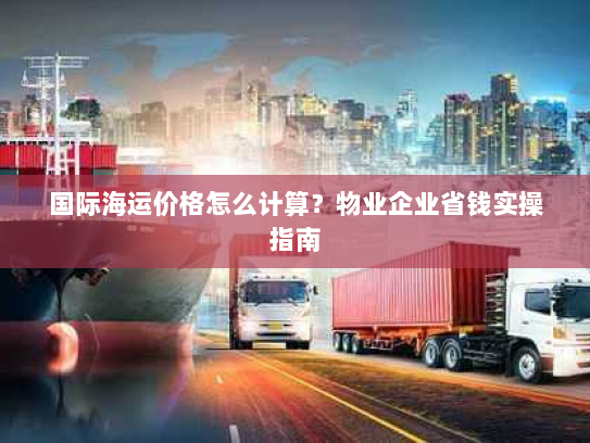 国际海运价格怎么计算?物业企业省钱实操指南 国际海运价格怎么计算?物业企业省钱实操指南