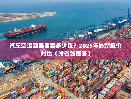 汽车空运到美国要多少钱?2025年最新报价对比(附省钱策略) 汽车空运到美国要多少钱?2025年最新报价对比(附省钱策略)