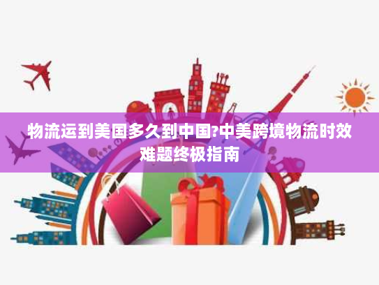 物流运到美国多久到中国?中美跨境物流时效难题终极指南 物流运到美国多久到中国?中美跨境物流时效难题终极指南