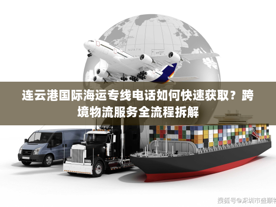 连云港国际海运专线电话如何快速获取？跨境物流服务全流程拆解