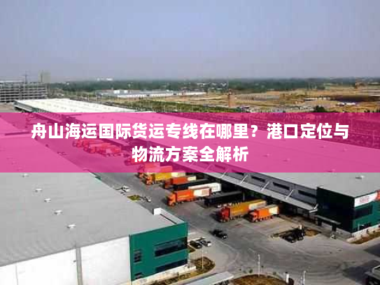 舟山海运国际货运专线在哪里？港口定位与物流方案全解析