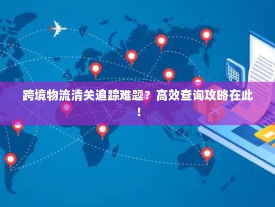 跨境物流清关追踪难题?高效查询攻略在此! 跨境物流清关追踪难题?高效查询攻略在此!