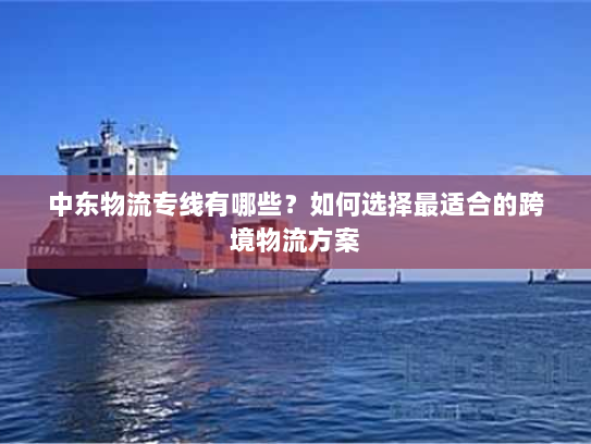 中东物流专线有哪些?如何选择最适合的跨境物流方案 中东物流专线有哪些?如何选择最适合的跨境物流方案