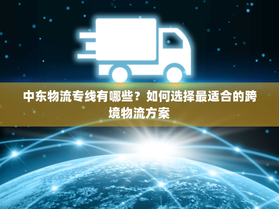 中东物流专线有哪些?如何选择最适合的跨境物流方案 中东物流专线有哪些?如何选择最适合的跨境物流方案