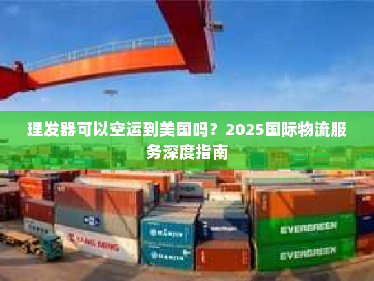 理发器可以空运到美国吗?2025国际物流服务深度指南