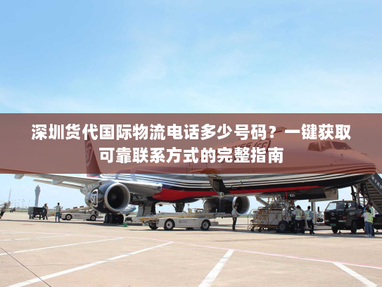 深圳货代国际物流电话多少号码?一键获取可靠联系方式的完整指南 深圳货代国际物流电话多少号码?一键获取可靠联系方式的完整指南